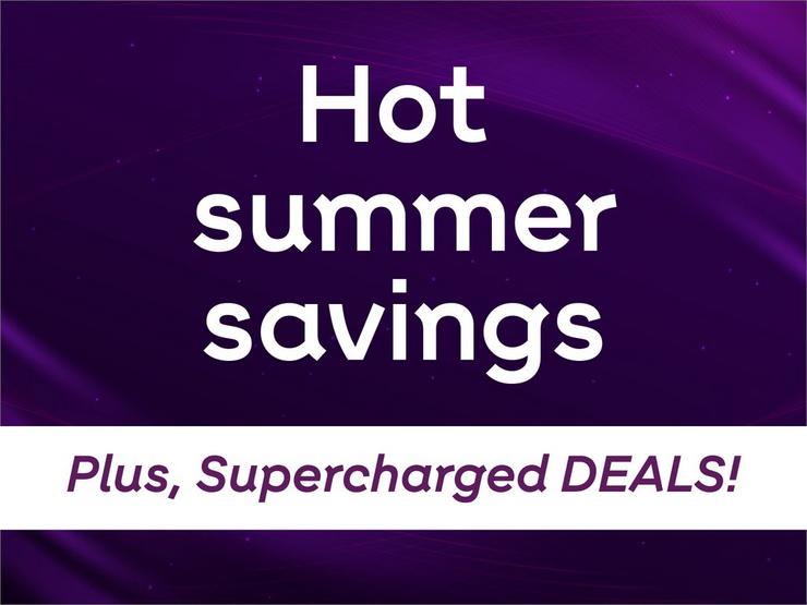 Hot summer savings. Plus, supercharged deals!
